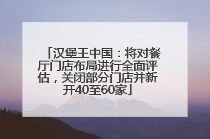 汉堡王中国：将对餐厅门店布局进行全面评估，关闭部分门店并新开40至60家